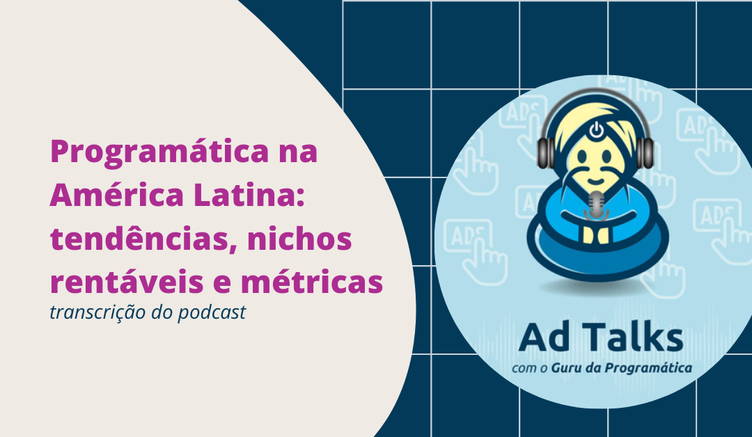 Programática na América Latina: tendências, nichos rentáveis e métricas – Transcrição do podcast Ad Talks